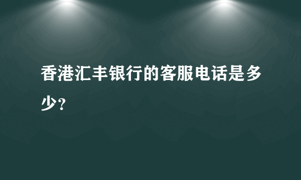 香港汇丰银行的客服电话是多少？