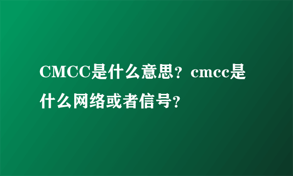 CMCC是什么意思？cmcc是什么网络或者信号？