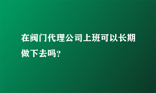 在阀门代理公司上班可以长期做下去吗？