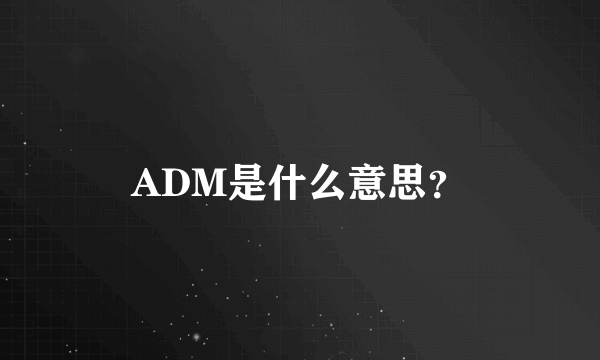 ADM是什么意思？