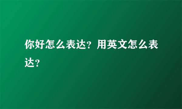 你好怎么表达？用英文怎么表达？