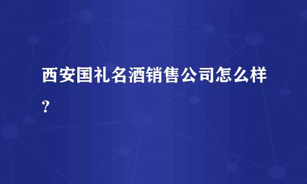 西安国礼名酒销售公司怎么样？