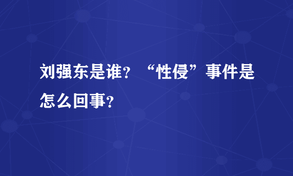 刘强东是谁？“性侵”事件是怎么回事？