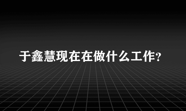 于鑫慧现在在做什么工作？