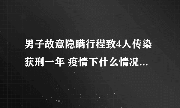 男子故意隐瞒行程致4人传染获刑一年 疫情下什么情况属于隐瞒