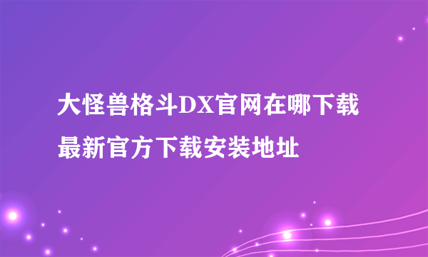 大怪兽格斗DX官网在哪下载 最新官方下载安装地址