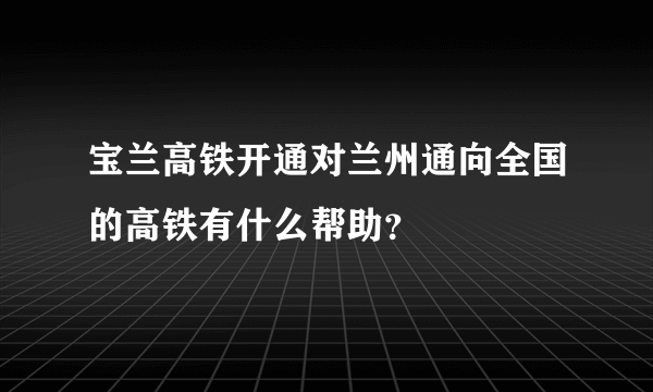 宝兰高铁开通对兰州通向全国的高铁有什么帮助？