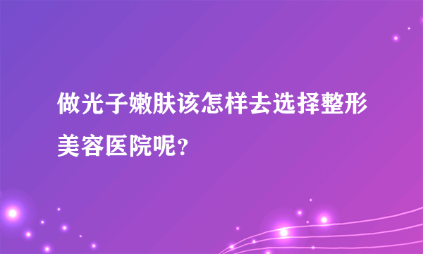 做光子嫩肤该怎样去选择整形美容医院呢？