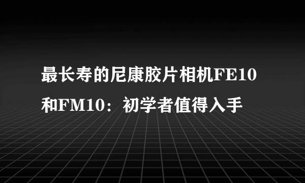 最长寿的尼康胶片相机FE10和FM10：初学者值得入手