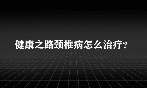 健康之路颈椎病怎么治疗？