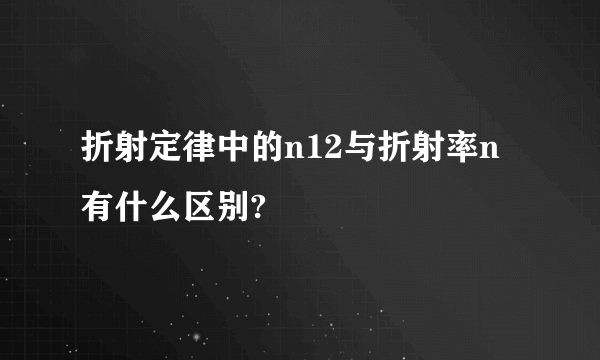 折射定律中的n12与折射率n有什么区别?