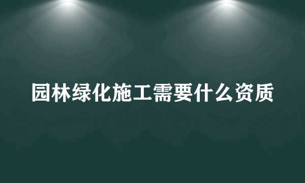 园林绿化施工需要什么资质