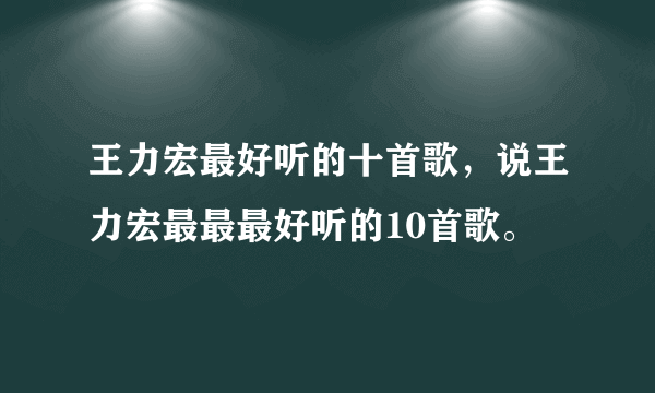 王力宏最好听的十首歌，说王力宏最最最好听的10首歌。