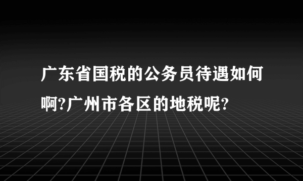 广东省国税的公务员待遇如何啊?广州市各区的地税呢?