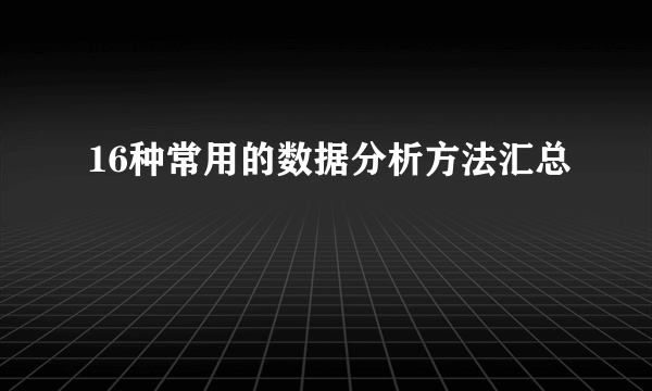 16种常用的数据分析方法汇总