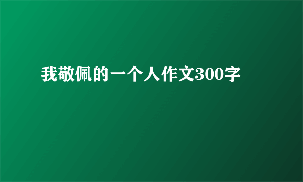 我敬佩的一个人作文300字