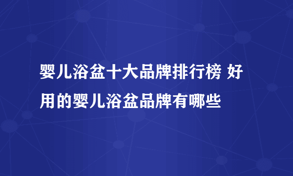 婴儿浴盆十大品牌排行榜 好用的婴儿浴盆品牌有哪些