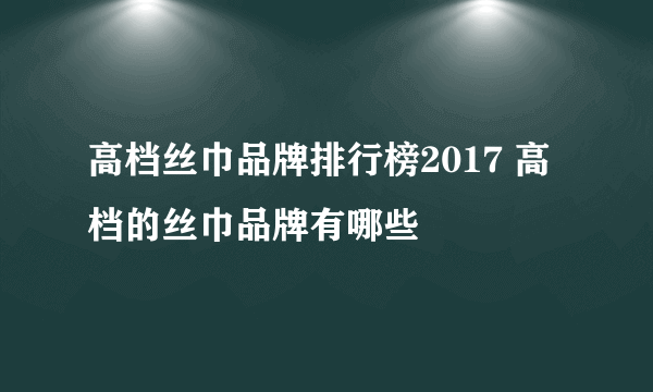 高档丝巾品牌排行榜2017 高档的丝巾品牌有哪些