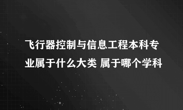 飞行器控制与信息工程本科专业属于什么大类 属于哪个学科