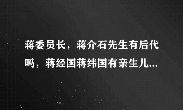 蒋委员长，蒋介石先生有后代吗，蒋经国蒋纬国有亲生儿子吗，蒋委员长只有这两个儿子吗