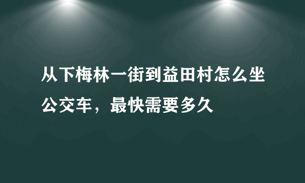 从下梅林一街到益田村怎么坐公交车，最快需要多久