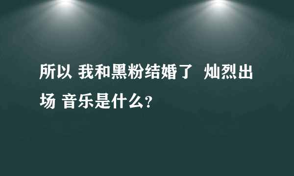 所以 我和黑粉结婚了  灿烈出场 音乐是什么？