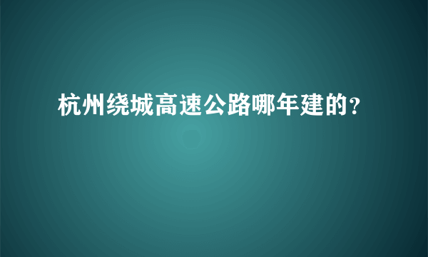 杭州绕城高速公路哪年建的？