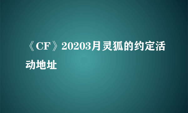 《CF》20203月灵狐的约定活动地址