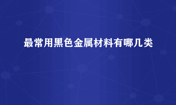 最常用黑色金属材料有哪几类