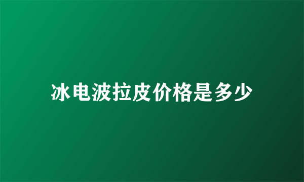 冰电波拉皮价格是多少