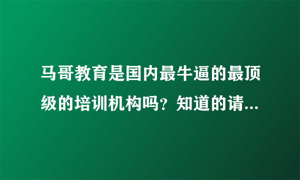 马哥教育是国内最牛逼的最顶级的培训机构吗？知道的请解答一下谢谢