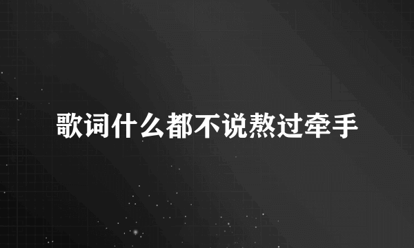 歌词什么都不说熬过牵手