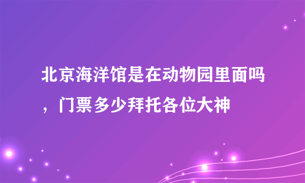 北京海洋馆是在动物园里面吗，门票多少拜托各位大神