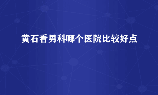 黄石看男科哪个医院比较好点