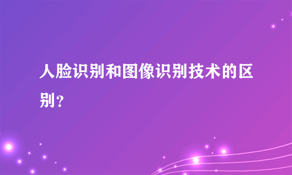 人脸识别和图像识别技术的区别？