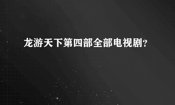 龙游天下第四部全部电视剧？