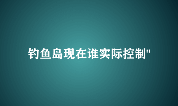 钓鱼岛现在谁实际控制