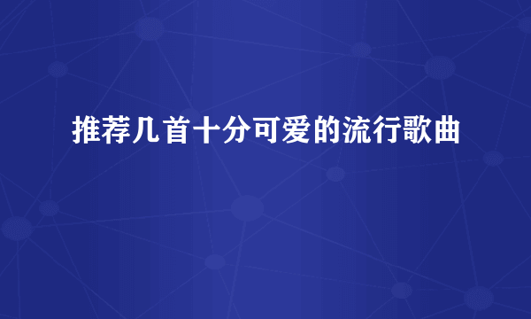 推荐几首十分可爱的流行歌曲