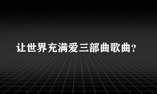 让世界充满爱三部曲歌曲？