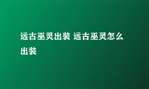 远古巫灵出装 远古巫灵怎么出装