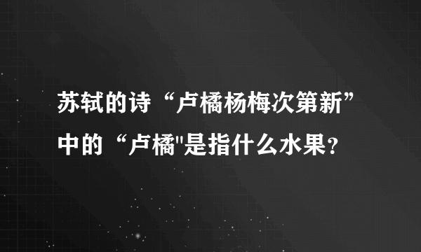 苏轼的诗“卢橘杨梅次第新”中的“卢橘