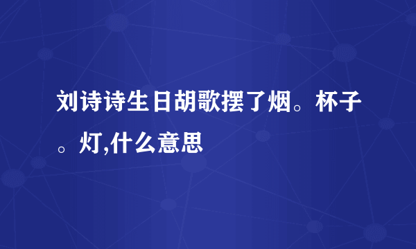 刘诗诗生日胡歌摆了烟。杯子。灯,什么意思