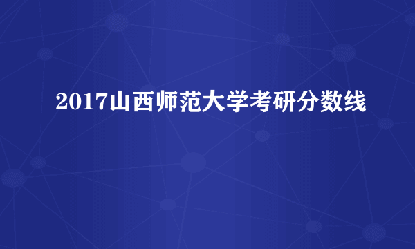 2017山西师范大学考研分数线