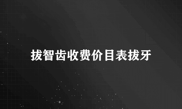 拔智齿收费价目表拔牙