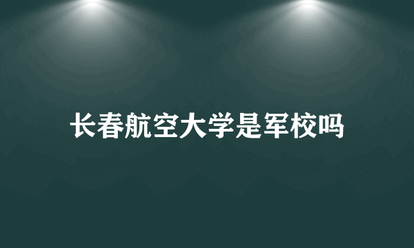 长春航空大学是军校吗