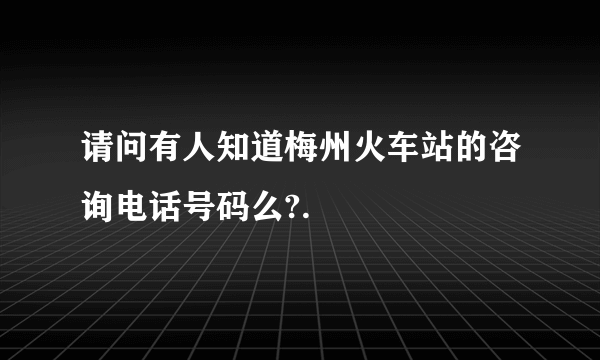 请问有人知道梅州火车站的咨询电话号码么?.