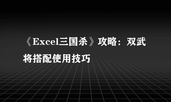 《Excel三国杀》攻略：双武将搭配使用技巧