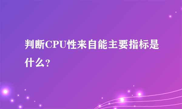 判断CPU性来自能主要指标是什么？