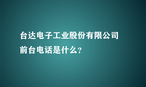 台达电子工业股份有限公司 前台电话是什么？