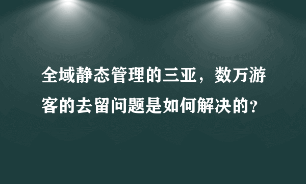 全域静态管理的三亚，数万游客的去留问题是如何解决的？